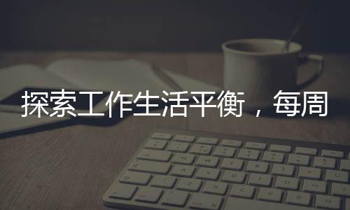探索工作生活平衡，每周四適度摸魚的藝術(shù)