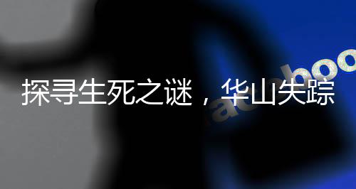 探尋生死之謎，華山失蹤一周的27歲小伙傳奇
