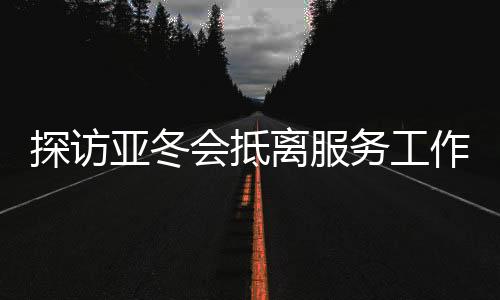 探訪亞冬會抵離服務(wù)工作 專用通道+無感通關(guān)服務(wù)千人返程