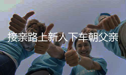 接親路上新人下車朝父親墳地磕頭，傳統(tǒng)習俗與現(xiàn)代情感的交織