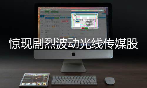 驚現(xiàn)劇烈波動(dòng)光線傳媒股價(jià)5分鐘巨震40%，市場(chǎng)反應(yīng)劇烈