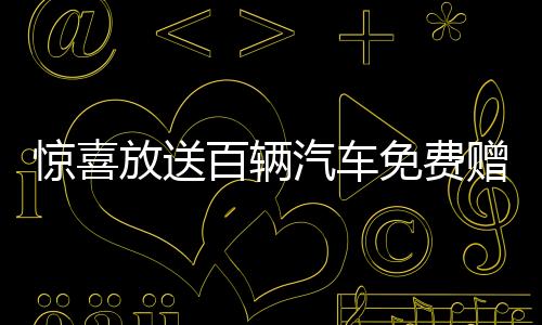 驚喜放送百輛汽車免費(fèi)贈送，速來參與贏好運(yùn)！