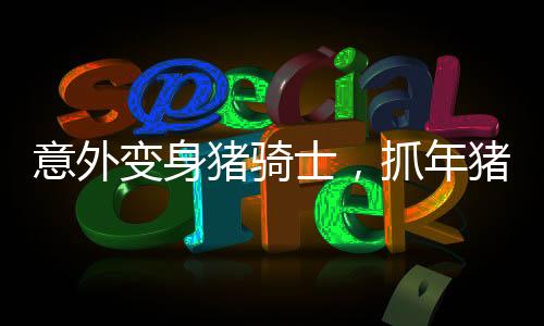 意外變身豬騎士，抓年豬的奇妙經(jīng)歷