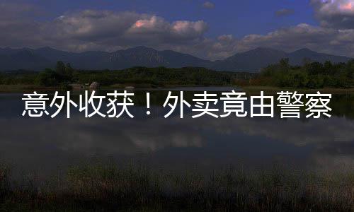 意外收獲！外賣竟由警察叔叔送到手邊