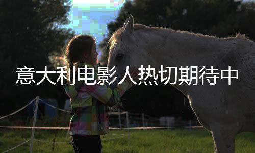 意大利電影人熱切期待中國拍攝大鬧天宮，東西方文化交融的新篇章