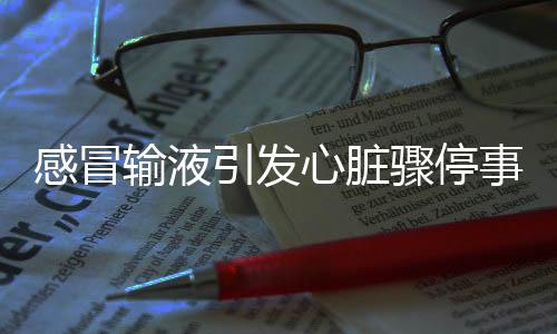 感冒輸液引發(fā)心臟驟停事件，警示與反思