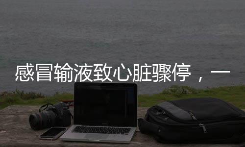 感冒輸液致心臟驟停，一個不可忽視的健康警示