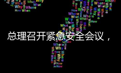 總理召開緊急安全會議，聚焦安全發(fā)展，筑牢安全屏障