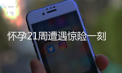 懷孕21周遭遇驚險(xiǎn)一刻，胎兒小腳丫意外脫出，醫(yī)療救助及時(shí)挽救母嬰安全