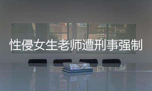 性侵女生老師遭刑事強(qiáng)制措施嚴(yán)厲打擊性侵事件，維護(hù)校園安全