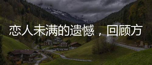 戀人未滿的遺憾，回顧方大同與薛凱琪的遺憾情感
