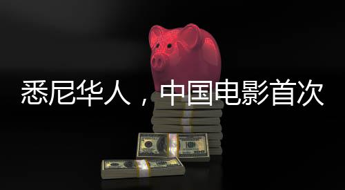 悉尼華人，中國電影首次引爆海外熱潮