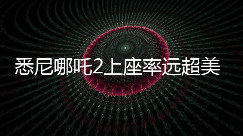 悉尼哪吒2上座率遠(yuǎn)超美國(guó)隊(duì)長(zhǎng)，引發(fā)觀影熱潮