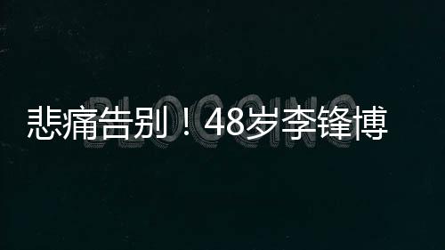悲痛告別！48歲李鋒博士春節(jié)意外離世，一生貢獻(xiàn)令人緬懷