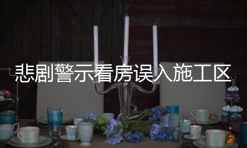 悲劇警示看房誤入施工區(qū)域，生命瞬間消逝