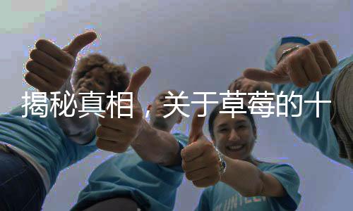 揭秘真相，關(guān)于草莓的十大謠言不可輕信