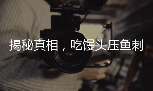 揭秘真相，吃饅頭壓魚刺不科學——一種誤解的糾正