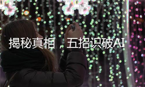 揭秘真相，五招識破AI生成謠言，避免被虛假信息迷惑