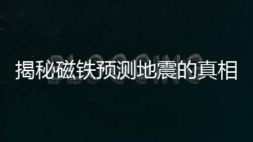 揭秘磁鐵預測地震的真相，謠言還是真相？