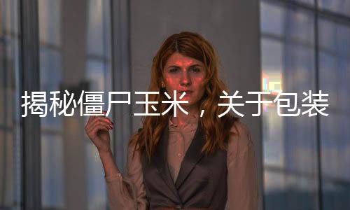 揭秘僵尸玉米，關(guān)于包裝玉米的真相解密