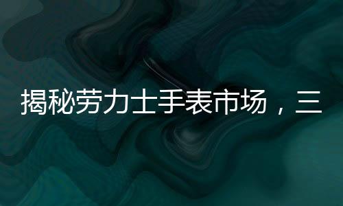 揭秘勞力士手表市場，三萬起步的購表攻略