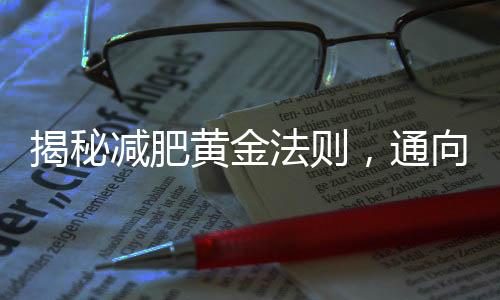 揭秘減肥黃金法則，通向健康瘦身的必經(jīng)之路