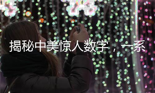 揭秘中美驚人數(shù)字，一系列令人深思的數(shù)據(jù)揭示中美各領(lǐng)域發(fā)展差異對比