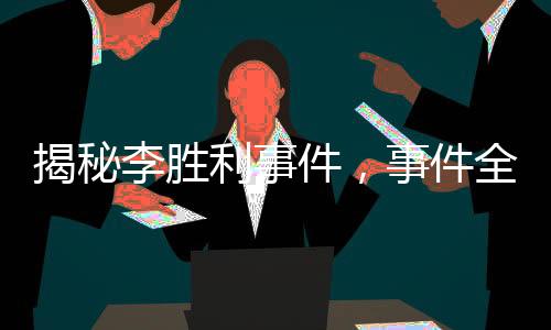 揭秘李勝利事件，事件全貌與各方反應(yīng)