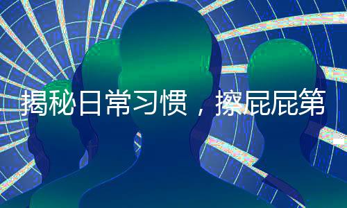 揭秘日常習(xí)慣，擦屁屁第一步，你真的做對了嗎？
