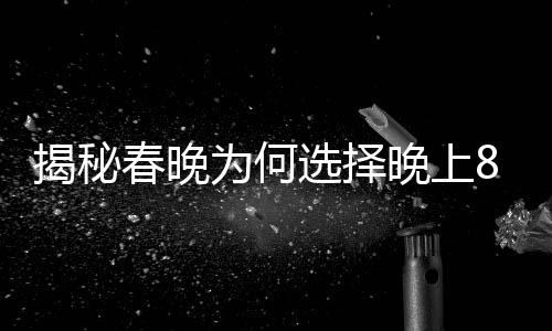 揭秘春晚為何選擇晚上8點開播的深層原因