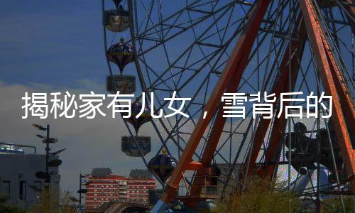 揭秘家有兒女，雪背后的神秘面紗——竟然是毛巾！