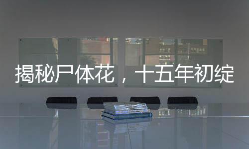 揭秘尸體花，十五年初綻放，自然奇跡震撼世界