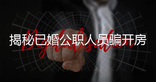 揭秘已婚公職人員騙開房的丑聞，道德淪喪與公權力的交鋒