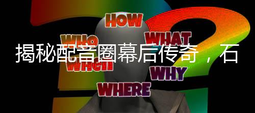 揭秘配音圈幕后傳奇，石磯娘娘的配音竟是公司行政