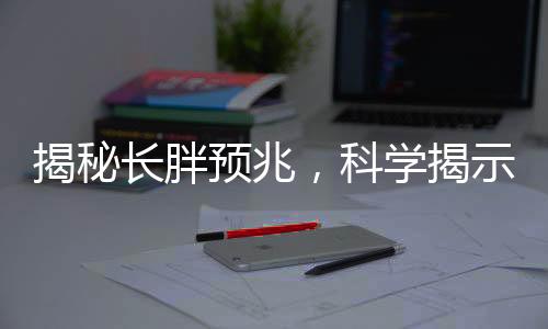 揭秘長胖預兆，科學揭示身體增長的信號