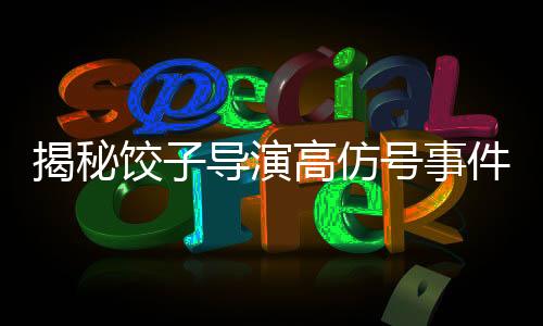 揭秘餃子導(dǎo)演高仿號(hào)事件，當(dāng)事人發(fā)聲背后的故事