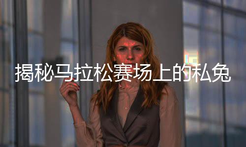 揭秘馬拉松賽場(chǎng)上的私兔，其背后故事與含義