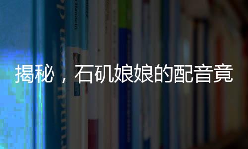 揭秘，石磯娘娘的配音竟是公司行政