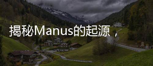 揭秘Manus的起源，一段探尋神秘詞匯來源的旅程