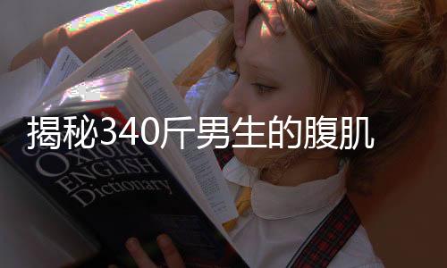 揭秘340斤男生的腹肌養(yǎng)成之路，塑造完美體態(tài)背后的秘密