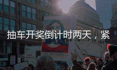 抽車開獎(jiǎng)倒計(jì)時(shí)兩天，緊張氛圍下的盛大活動(dòng)準(zhǔn)備
