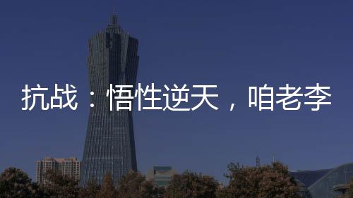 抗戰(zhàn)：悟性逆天，咱老李成了學(xué)霸