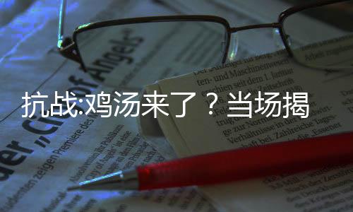 抗戰(zhàn):雞湯來(lái)了？當(dāng)場(chǎng)揭穿炊事員