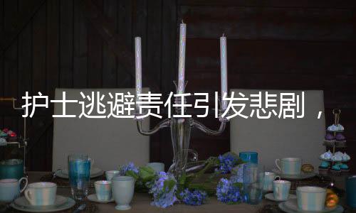 護士逃避責任引發(fā)悲劇，13條生命瞬間消逝