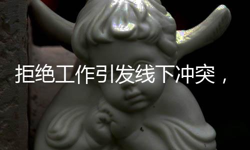 拒絕工作引發(fā)線下沖突，一則關(guān)于工作爭議與情緒失控的事件報道