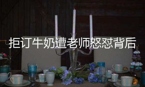 拒訂牛奶遭老師怒懟背后的故事