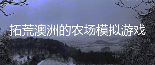 拓荒澳洲的農(nóng)場模擬游戲《金墾小鎮(zhèn)Dinkum》