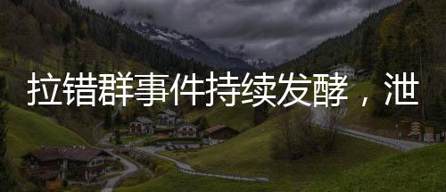 拉錯(cuò)群事件持續(xù)發(fā)酵，泄密聊天記錄曝光引發(fā)社會(huì)關(guān)注