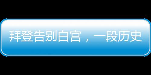 拜登告別白宮，一段歷史性的旅程結束