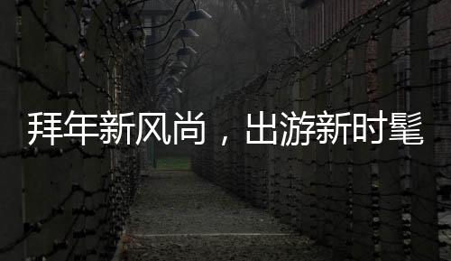 拜年新風(fēng)尚，出游新時(shí)髦